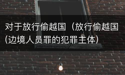 对于放行偷越国（放行偷越国(边境人员罪的犯罪主体）