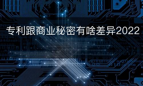 专利跟商业秘密有啥差异2022
