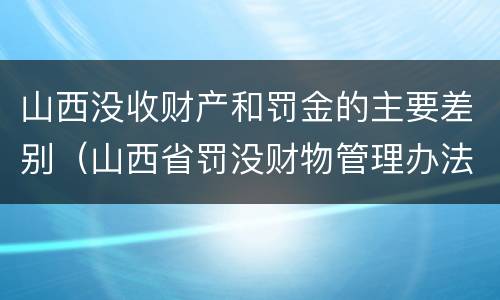 山西没收财产和罚金的主要差别（山西省罚没财物管理办法）