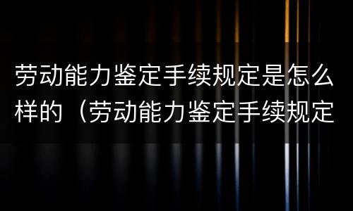 劳动能力鉴定手续规定是怎么样的（劳动能力鉴定手续规定是怎么样的呢）