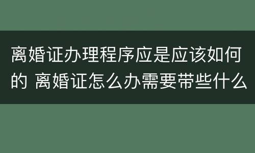 离婚证办理程序应是应该如何的 离婚证怎么办需要带些什么资料