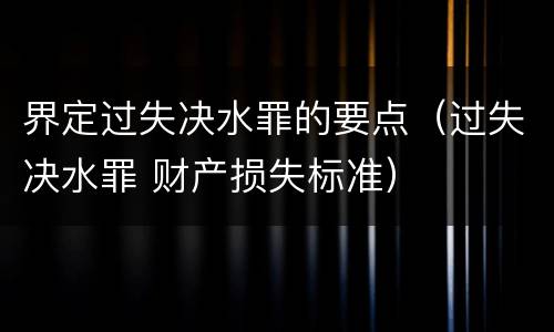 界定过失决水罪的要点（过失决水罪 财产损失标准）