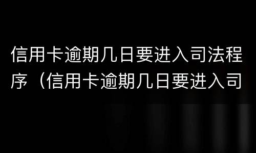 信用卡逾期几日要进入司法程序（信用卡逾期几日要进入司法程序吗）
