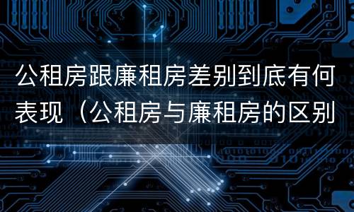 公租房跟廉租房差别到底有何表现（公租房与廉租房的区别都在此,别再搞错了!）