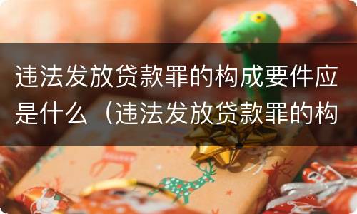 违法发放贷款罪的构成要件应是什么（违法发放贷款罪的构成要件应是什么内容）