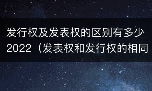 发行权及发表权的区别有多少2022（发表权和发行权的相同点）