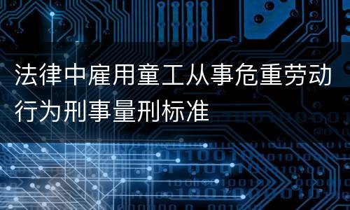 法律中雇用童工从事危重劳动行为刑事量刑标准