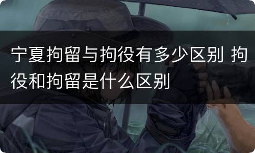 宁夏拘留与拘役有多少区别 拘役和拘留是什么区别