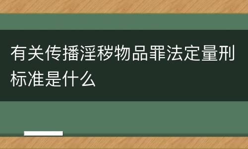 有关传播淫秽物品罪法定量刑标准是什么