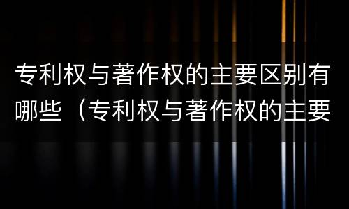 专利权与著作权的主要区别有哪些（专利权与著作权的主要区别有哪些呢）