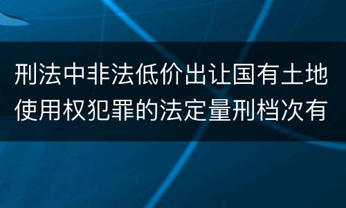 刑法中非法低价出让国有土地使用权犯罪的法定量刑档次有哪些