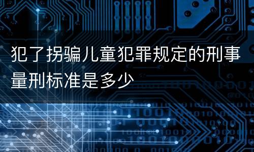 犯了拐骗儿童犯罪规定的刑事量刑标准是多少