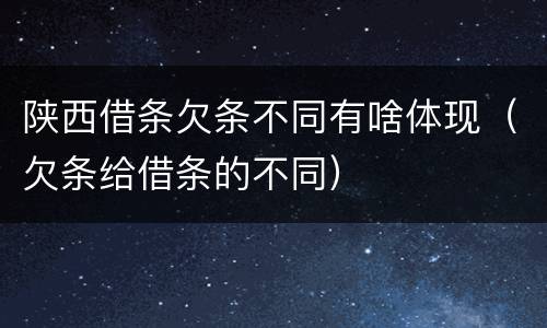 陕西借条欠条不同有啥体现（欠条给借条的不同）