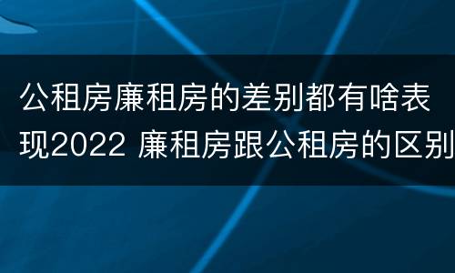 公租房廉租房的差别都有啥表现2022 廉租房跟公租房的区别