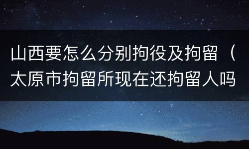 山西要怎么分别拘役及拘留（太原市拘留所现在还拘留人吗）