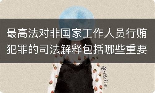 最高法对非国家工作人员行贿犯罪的司法解释包括哪些重要规定