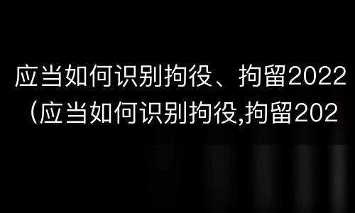 应当如何识别拘役、拘留2022（应当如何识别拘役,拘留2022规定）