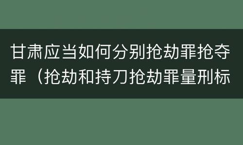 甘肃应当如何分别抢劫罪抢夺罪（抢劫和持刀抢劫罪量刑标准）