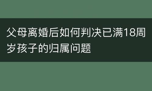 父母离婚后如何判决已满18周岁孩子的归属问题
