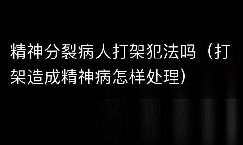 精神分裂病人打架犯法吗（打架造成精神病怎样处理）