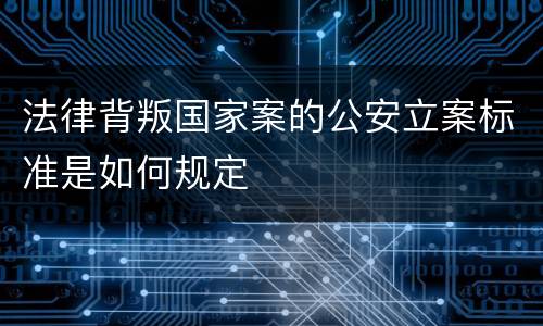 法律背叛国家案的公安立案标准是如何规定