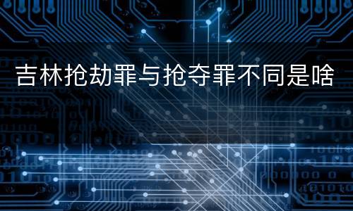 吉林抢劫罪与抢夺罪不同是啥