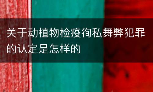 关于动植物检疫徇私舞弊犯罪的认定是怎样的