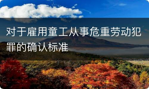 对于雇用童工从事危重劳动犯罪的确认标准