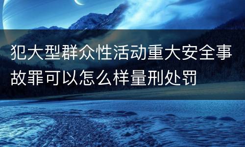 犯大型群众性活动重大安全事故罪可以怎么样量刑处罚