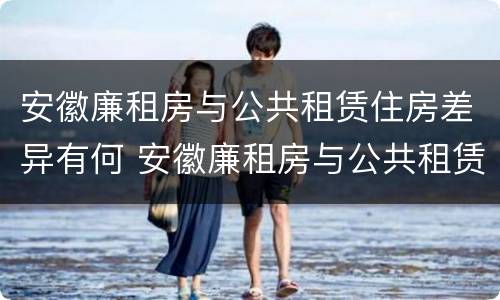 安徽廉租房与公共租赁住房差异有何 安徽廉租房与公共租赁住房差异有何影响