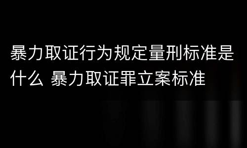 暴力取证行为规定量刑标准是什么 暴力取证罪立案标准