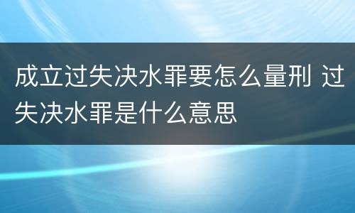 成立过失决水罪要怎么量刑 过失决水罪是什么意思