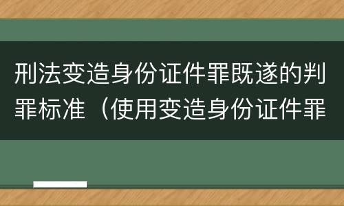 刑法变造身份证件罪既遂的判罪标准（使用变造身份证件罪司法解释）