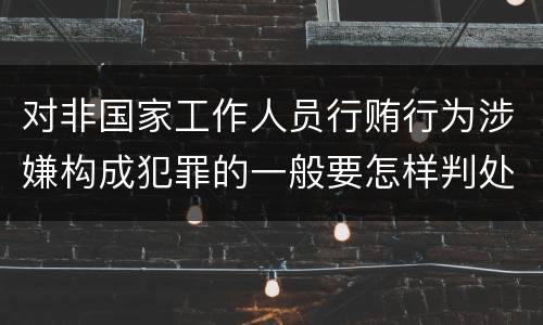 对非国家工作人员行贿行为涉嫌构成犯罪的一般要怎样判处
