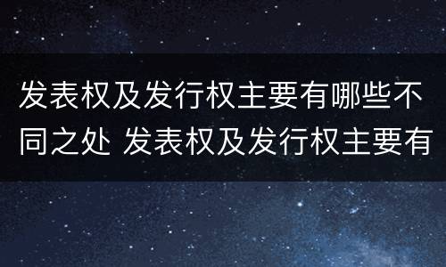 发表权及发行权主要有哪些不同之处 发表权及发行权主要有哪些不同之处