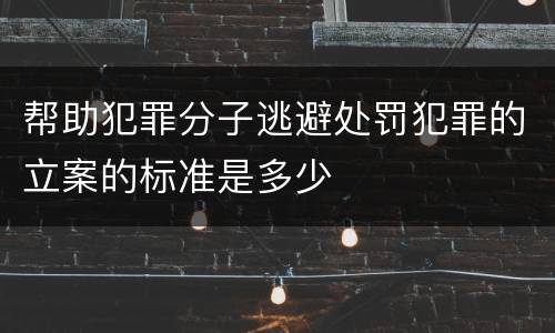 帮助犯罪分子逃避处罚犯罪的立案的标准是多少