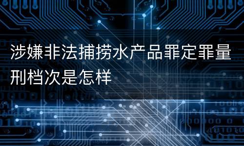 涉嫌非法捕捞水产品罪定罪量刑档次是怎样