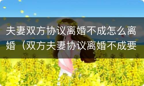 夫妻双方协议离婚不成怎么离婚（双方夫妻协议离婚不成要怎么办）