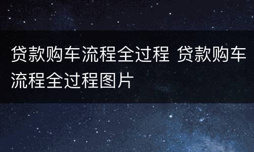 贷款购车流程全过程 贷款购车流程全过程图片