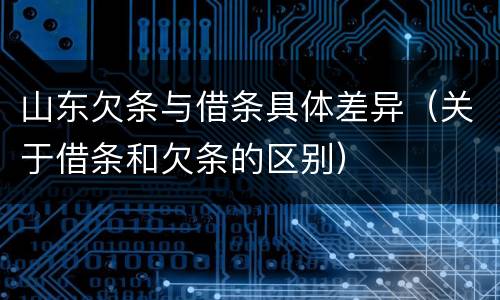 山东欠条与借条具体差异（关于借条和欠条的区别）