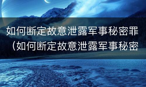 如何断定故意泄露军事秘密罪（如何断定故意泄露军事秘密罪行）