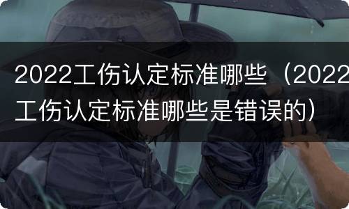 2022工伤认定标准哪些（2022工伤认定标准哪些是错误的）