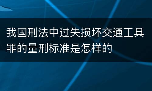 我国刑法中过失损坏交通工具罪的量刑标准是怎样的