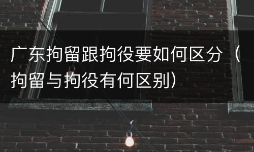 广东拘留跟拘役要如何区分（拘留与拘役有何区别）