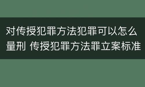 对传授犯罪方法犯罪可以怎么量刑 传授犯罪方法罪立案标准