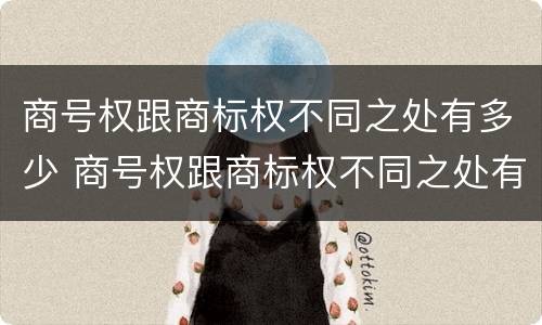 商号权跟商标权不同之处有多少 商号权跟商标权不同之处有多少种