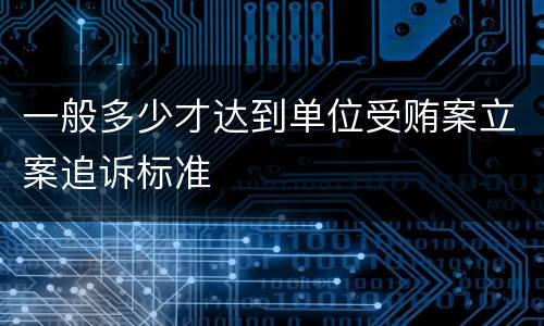 一般多少才达到单位受贿案立案追诉标准