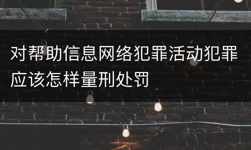 对帮助信息网络犯罪活动犯罪应该怎样量刑处罚