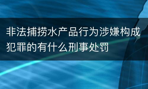 非法捕捞水产品行为涉嫌构成犯罪的有什么刑事处罚