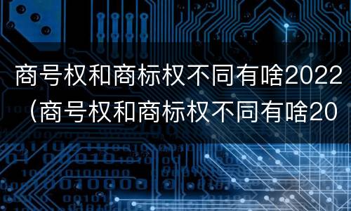 商号权和商标权不同有啥2022（商号权和商标权不同有啥2022年的）